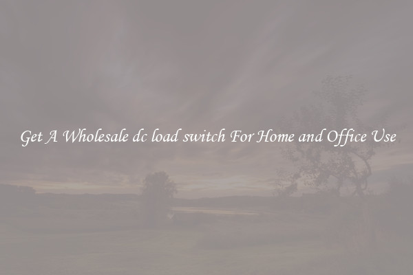 Get A Wholesale dc load switch For Home and Office Use