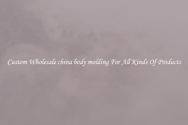 Custom Wholesale china body molding For All Kinds Of Products