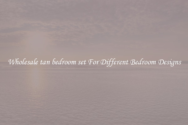 Wholesale tan bedroom set For Different Bedroom Designs