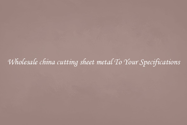 Wholesale china cutting sheet metal To Your Specifications