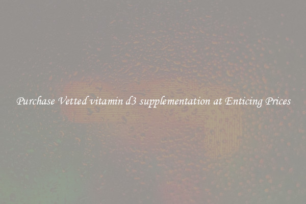 Purchase Vetted vitamin d3 supplementation at Enticing Prices