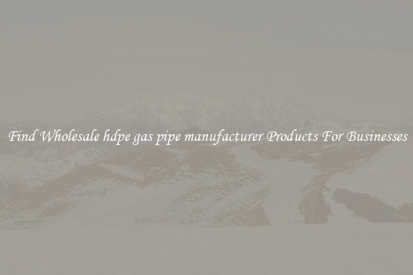 Find Wholesale hdpe gas pipe manufacturer Products For Businesses