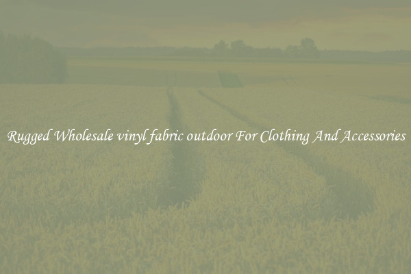 Rugged Wholesale vinyl fabric outdoor For Clothing And Accessories