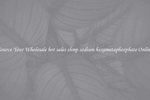 Source Your Wholesale hot sales shmp sodium hexametaphosphate Online