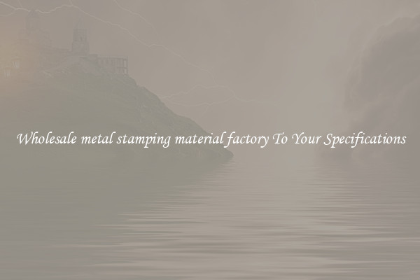 Wholesale metal stamping material factory To Your Specifications