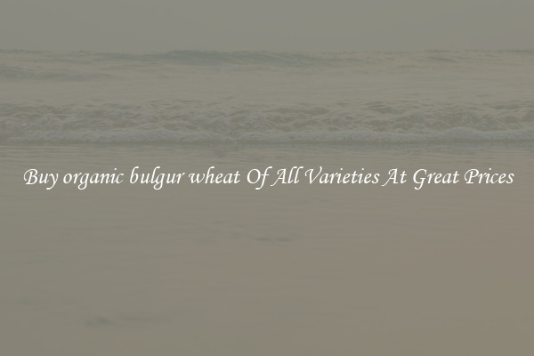 Buy organic bulgur wheat Of All Varieties At Great Prices