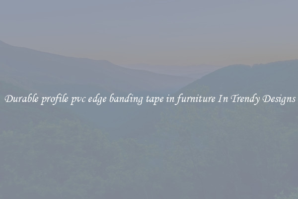 Durable profile pvc edge banding tape in furniture In Trendy Designs