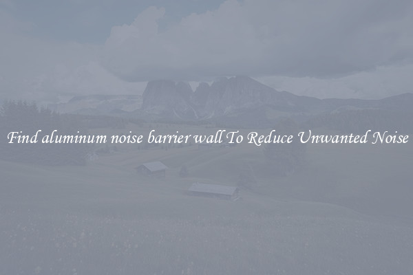 Find aluminum noise barrier wall To Reduce Unwanted Noise