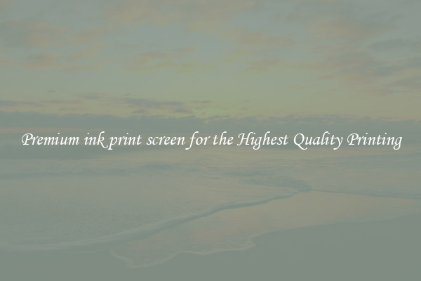 Premium ink print screen for the Highest Quality Printing