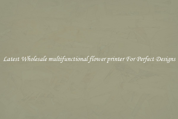 Latest Wholesale multifunctional flower printer For Perfect Designs