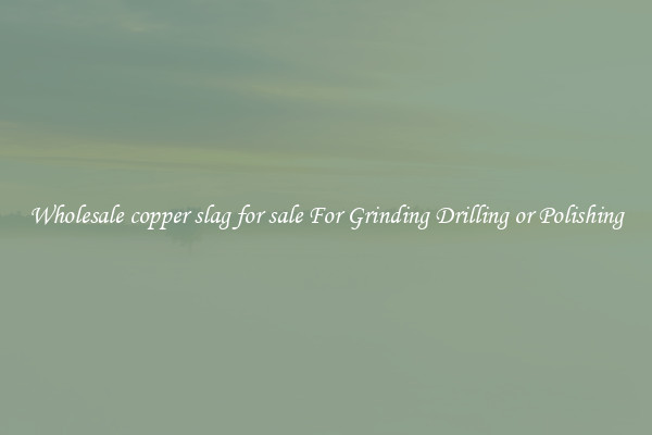 Wholesale copper slag for sale For Grinding Drilling or Polishing