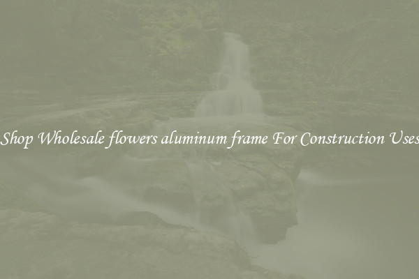 Shop Wholesale flowers aluminum frame For Construction Uses