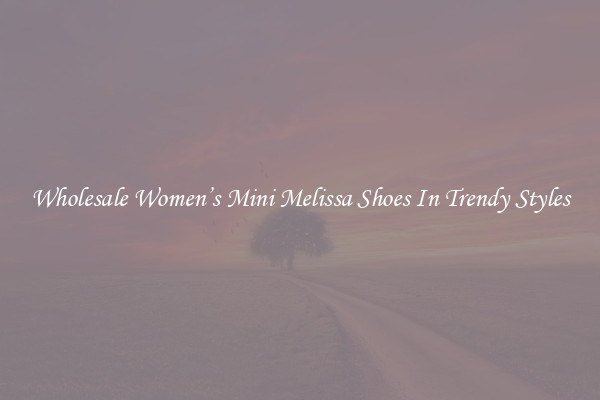 Wholesale Women’s Mini Melissa Shoes In Trendy Styles