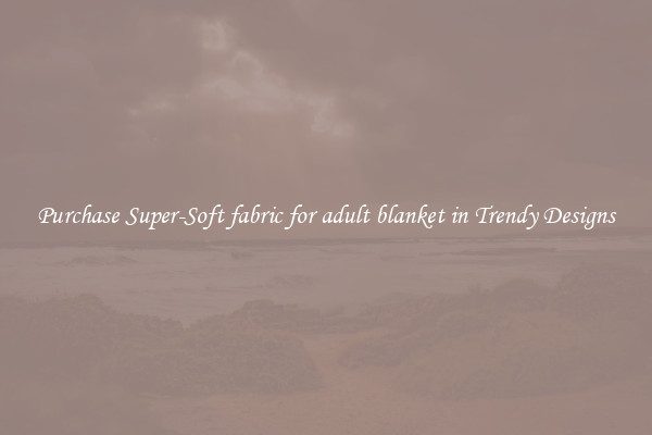 Purchase Super-Soft fabric for adult blanket in Trendy Designs