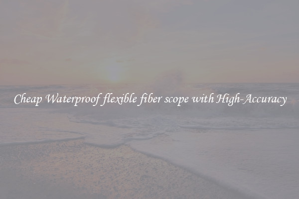 Cheap Waterproof flexible fiber scope with High-Accuracy