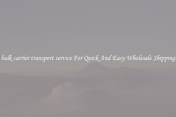 bulk carrier transport service For Quick And Easy Wholesale Shipping