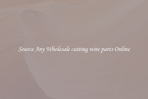 Source Any Wholesale cutting wire parts Online