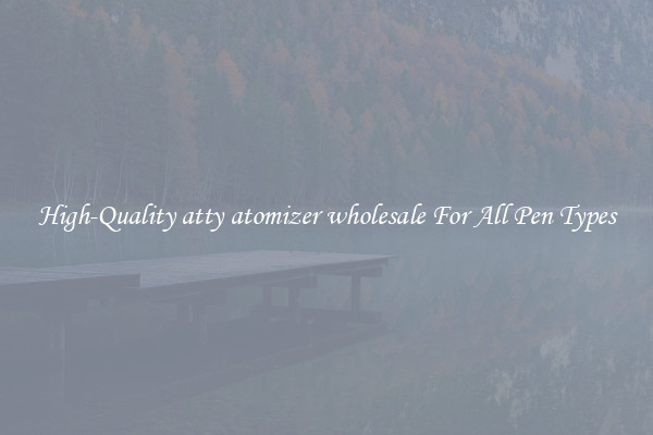 High-Quality atty atomizer wholesale For All Pen Types