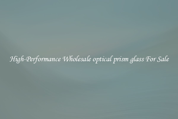 High-Performance Wholesale optical prism glass For Sale