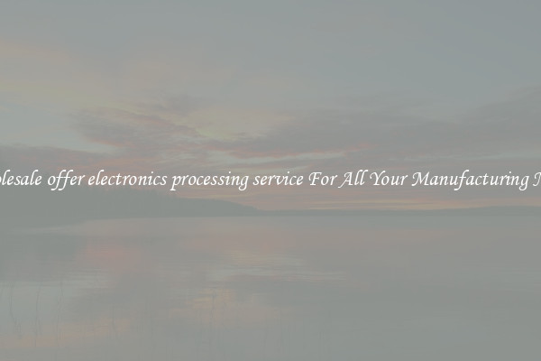 Wholesale offer electronics processing service For All Your Manufacturing Needs