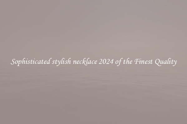 Sophisticated stylish necklace 2024 of the Finest Quality