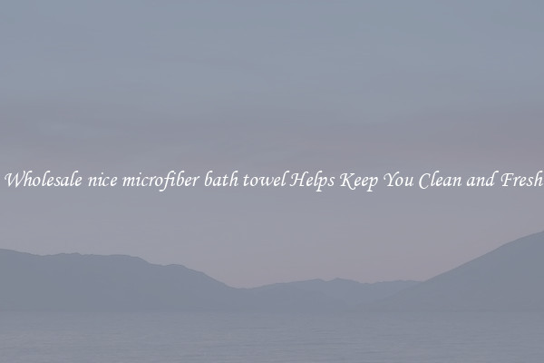 Wholesale nice microfiber bath towel Helps Keep You Clean and Fresh