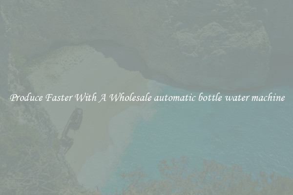 Produce Faster With A Wholesale automatic bottle water machine