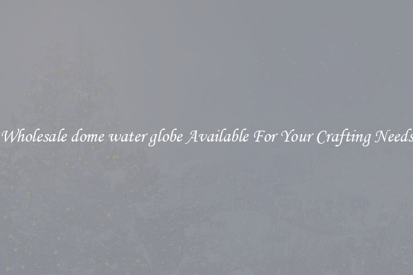 Wholesale dome water globe Available For Your Crafting Needs