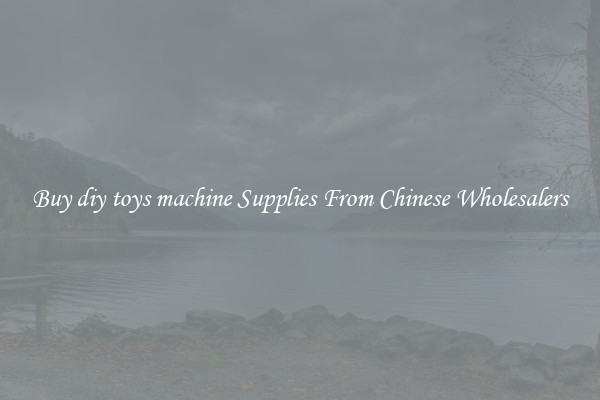 Buy diy toys machine Supplies From Chinese Wholesalers
