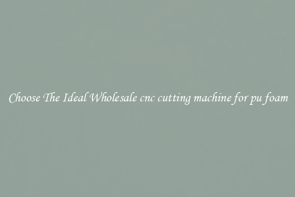 Choose The Ideal Wholesale cnc cutting machine for pu foam
