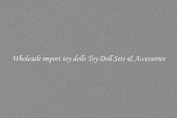 Wholesale import toy dolls Toy Doll Sets & Accessories